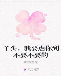 丫头，我要虐你到不要不要的