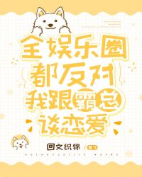 全娱乐圈都反对我跟霸总谈恋爱