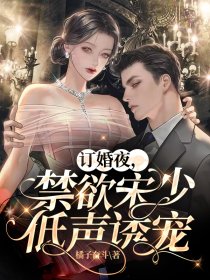订婚夜，禁欲宋少低声诱宠